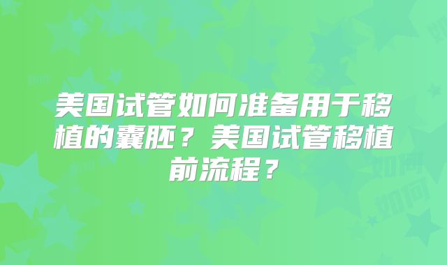 美国试管如何准备用于移植的囊胚？美国试管移植前流程？