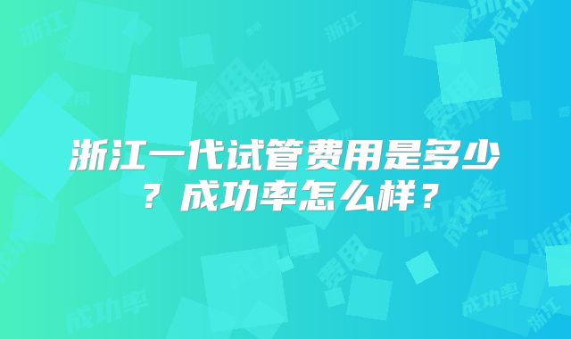 浙江一代试管费用是多少？成功率怎么样？