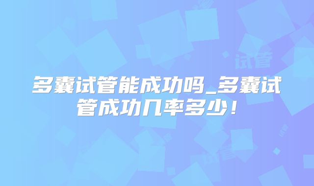多囊试管能成功吗_多囊试管成功几率多少！