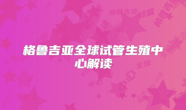 格鲁吉亚全球试管生殖中心解读