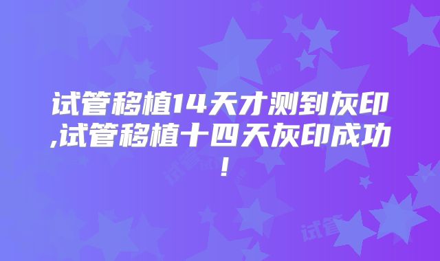 试管移植14天才测到灰印,试管移植十四天灰印成功！