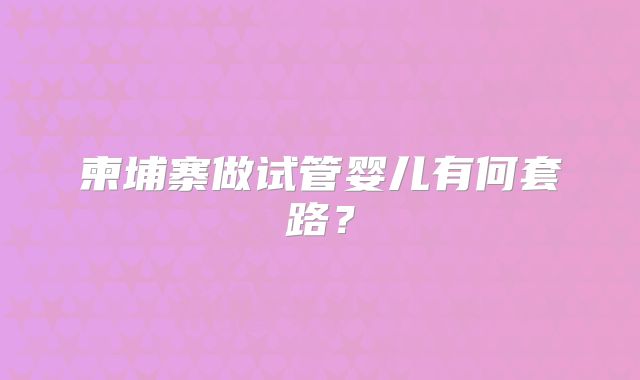 柬埔寨做试管婴儿有何套路？