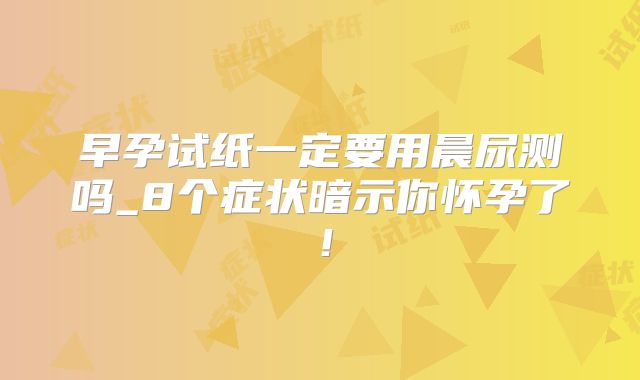 早孕试纸一定要用晨尿测吗_8个症状暗示你怀孕了!