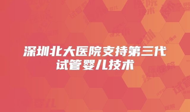 深圳北大医院支持第三代试管婴儿技术