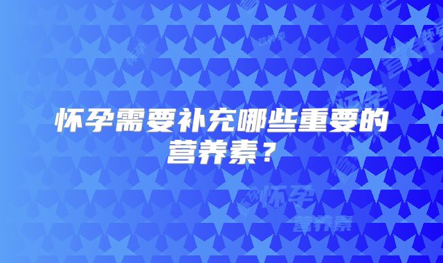 怀孕需要补充哪些重要的营养素？