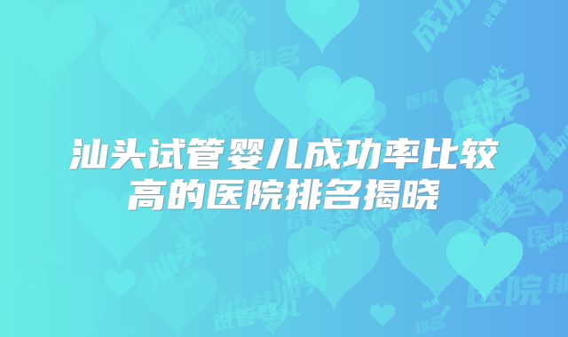汕头试管婴儿成功率比较高的医院排名揭晓