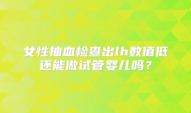 女性抽血检查出lh数值低还能做试管婴儿吗?