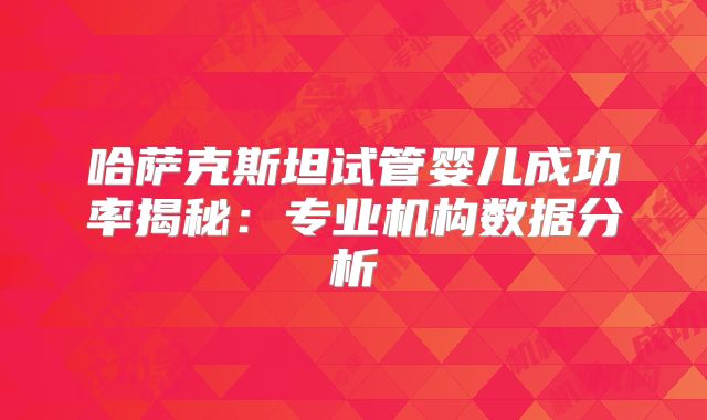 哈萨克斯坦试管婴儿成功率揭秘：专业机构数据分析