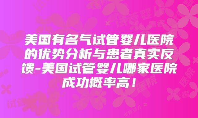美国有名气试管婴儿医院的优势分析与患者真实反馈-美国试管婴儿哪家医院成功概率高！