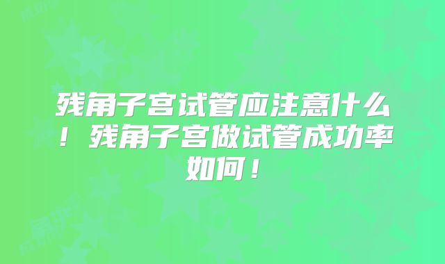 残角子宫试管应注意什么！残角子宫做试管成功率如何！
