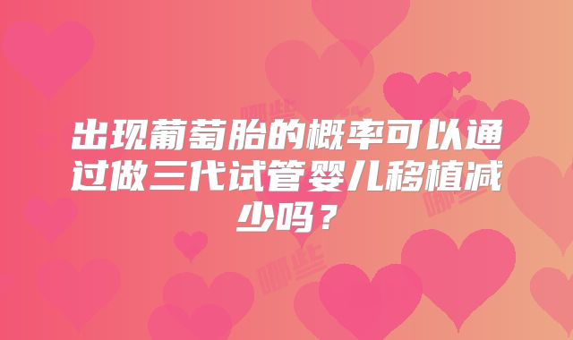 出现葡萄胎的概率可以通过做三代试管婴儿移植减少吗？
