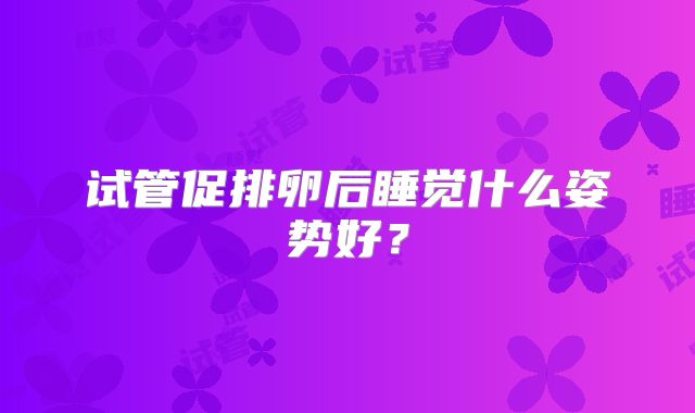 试管促排卵后睡觉什么姿势好？