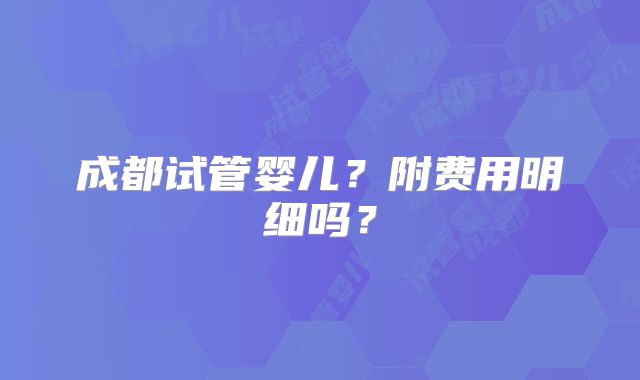 成都试管婴儿?附费用明细吗?