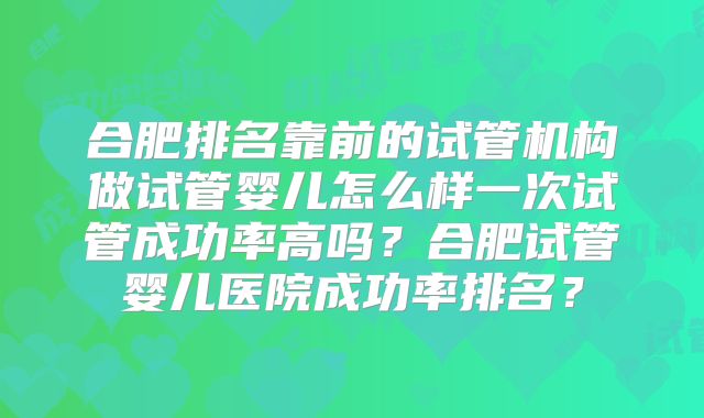 合肥排名靠前的试管机构做试管婴儿怎么样一次试管成功率高吗?合肥试管婴儿医院成功率排名?