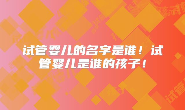 试管婴儿的名字是谁！试管婴儿是谁的孩子！