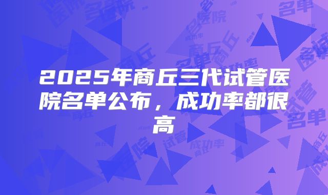 2025年商丘三代试管医院名单公布，成功率都很高