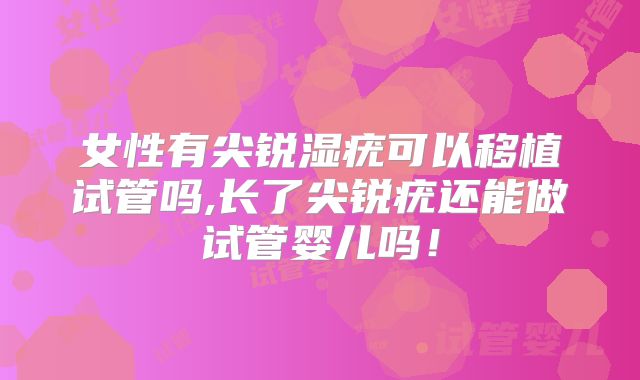 女性有尖锐湿疣可以移植试管吗,长了尖锐疣还能做试管婴儿吗！