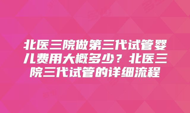 北医三院做第三代试管婴儿费用大概多少？北医三院三代试管的详细流程
