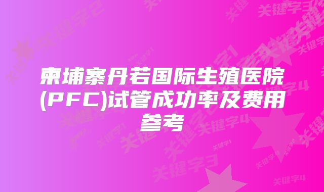 柬埔寨丹若国际生殖医院(PFC)试管成功率及费用参考
