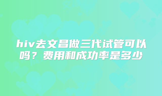 hiv去文昌做三代试管可以吗？费用和成功率是多少