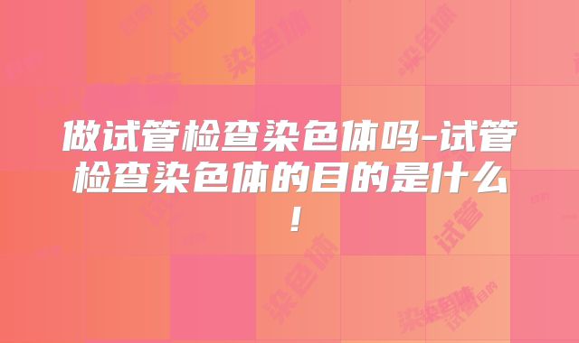 做试管检查染色体吗-试管检查染色体的目的是什么!