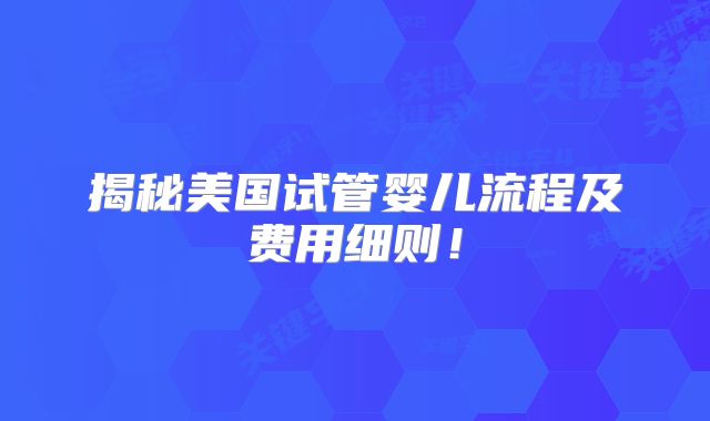 揭秘美国试管婴儿流程及费用细则！