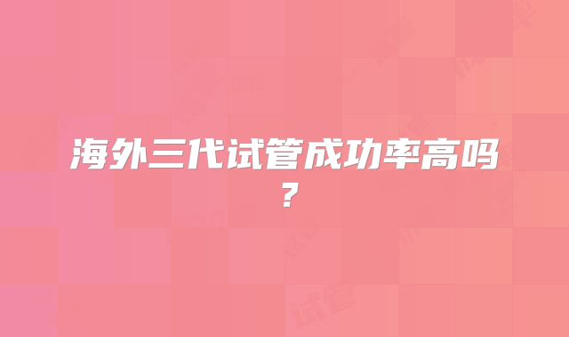 海外三代试管成功率高吗?