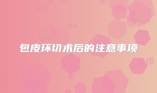 包皮环切术后的注意事项