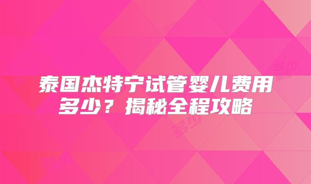 泰国杰特宁试管婴儿费用多少？揭秘全程攻略