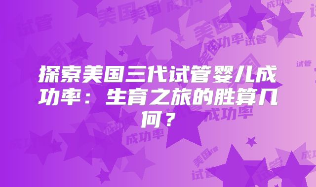 探索美国三代试管婴儿成功率：生育之旅的胜算几何？