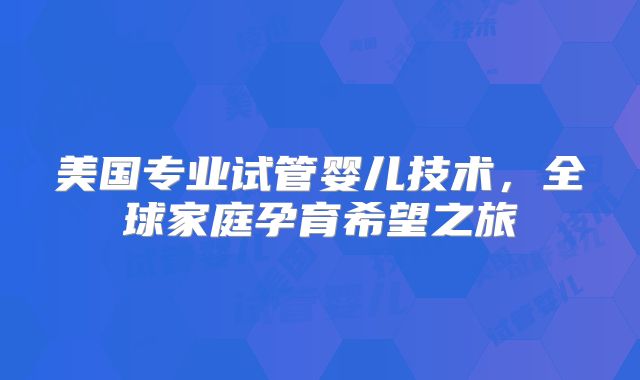 美国专业试管婴儿技术，全球家庭孕育希望之旅