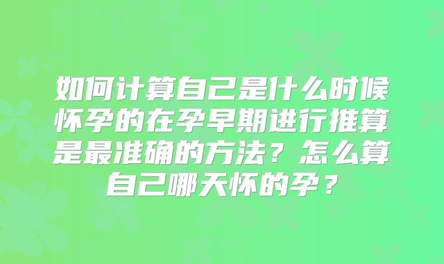 如何计算自己是什么时候怀孕的在孕早期进行推算是最准确的方法?怎么算自己哪天怀的孕?