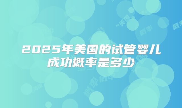 2025年美国的试管婴儿成功概率是多少