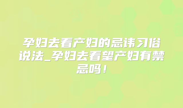 孕妇去看产妇的忌讳习俗说法_孕妇去看望产妇有禁忌吗！
