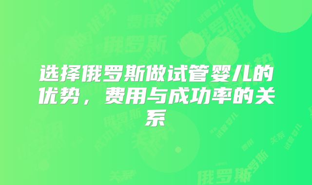 选择俄罗斯做试管婴儿的优势，费用与成功率的关系