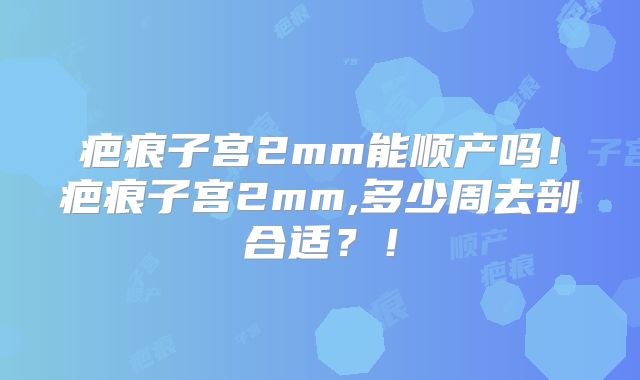 疤痕子宫2mm能顺产吗！疤痕子宫2mm,多少周去剖合适？！