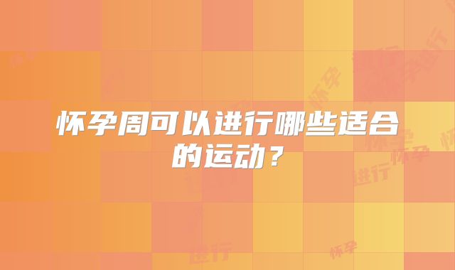 怀孕周可以进行哪些适合的运动？