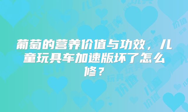 葡萄的营养价值与功效，儿童玩具车加速版坏了怎么修？