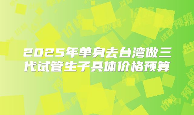 2025年单身去台湾做三代试管生子具体价格预算