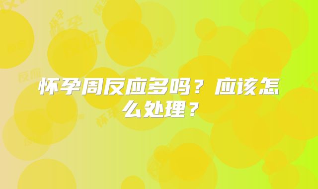 怀孕周反应多吗？应该怎么处理？