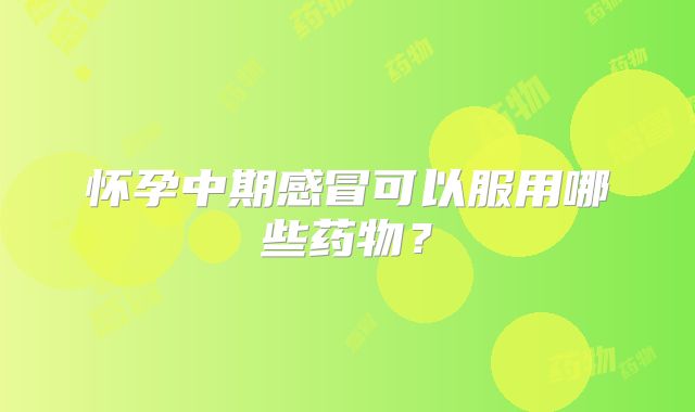 怀孕中期感冒可以服用哪些药物？