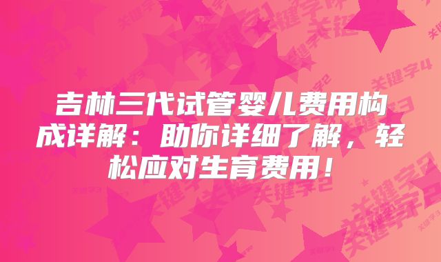 吉林三代试管婴儿费用构成详解：助你详细了解，轻松应对生育费用！