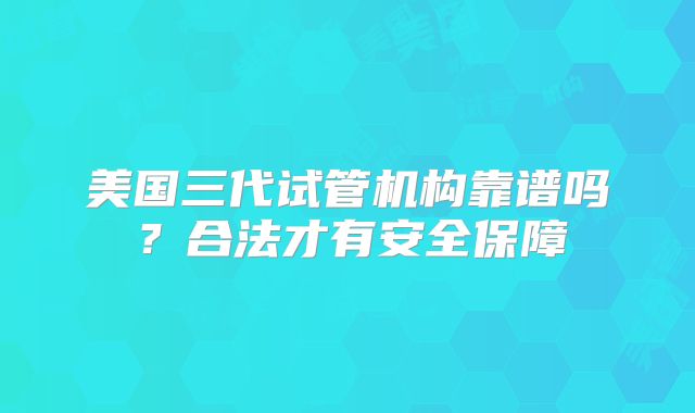 美国三代试管机构靠谱吗？合法才有安全保障