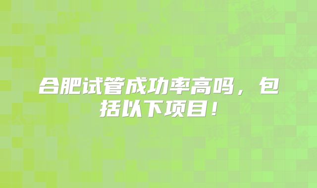 合肥试管成功率高吗,包括以下项目!