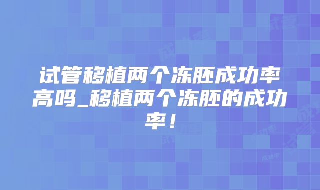 试管移植两个冻胚成功率高吗_移植两个冻胚的成功率！