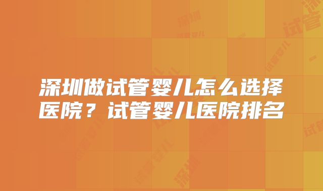 深圳做试管婴儿怎么选择医院？试管婴儿医院排名
