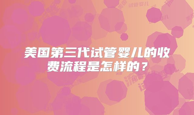 美国第三代试管婴儿的收费流程是怎样的?