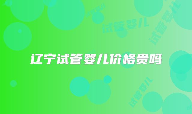 辽宁试管婴儿价格贵吗