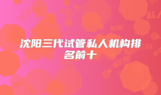 沈阳三代试管私人机构排名前十