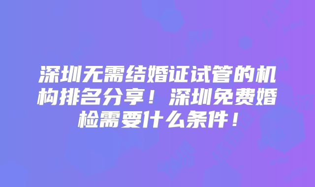 深圳无需结婚证试管的机构排名分享！深圳免费婚检需要什么条件！